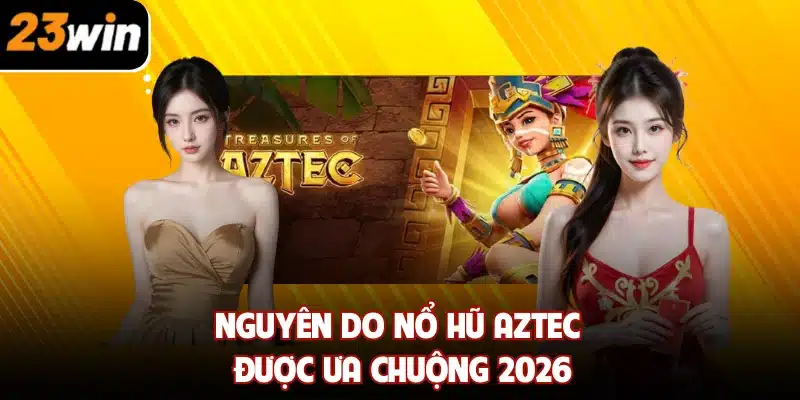 Nguyên do nổ hũ Aztec được ưa chuộng 2026