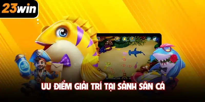 Ưu điểm giải trí tại sảnh săn cá